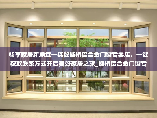 畅享家居新篇章—探秘断桥铝合金门窗专卖店，一键获取联系方式开启美好家居之旅_断桥铝合金门窗专卖店电话