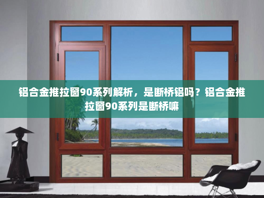 铝合金推拉窗90系列解析，是断桥铝吗？铝合金推拉窗90系列是断桥嘛