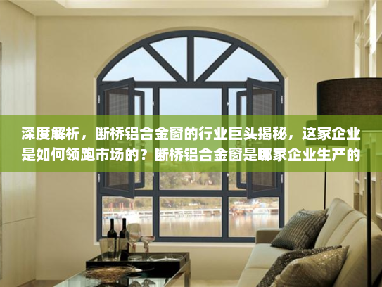 深度解析，断桥铝合金窗的行业巨头揭秘，这家企业是如何领跑市场的？断桥铝合金窗是哪家企业生产的