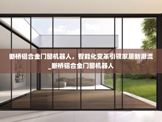 断桥铝合金门窗机器人，智能化变革引领家居新潮流_断桥铝合金门窗机器人
