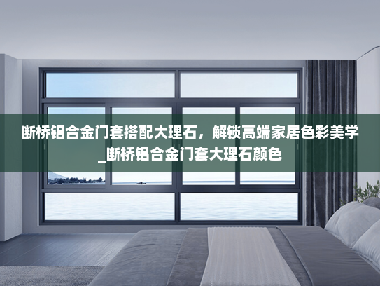 断桥铝合金门套搭配大理石，解锁高端家居色彩美学_断桥铝合金门套大理石颜色