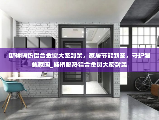断桥隔热铝合金窗大密封条，家居节能新宠，守护温馨家园_断桥隔热铝合金窗大密封条