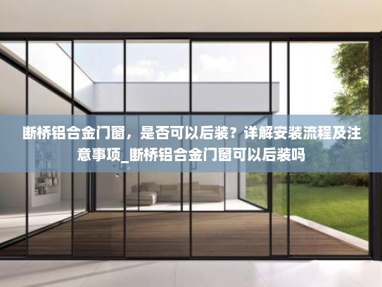 断桥铝合金门窗，是否可以后装？详解安装流程及注意事项_断桥铝合金门窗可以后装吗