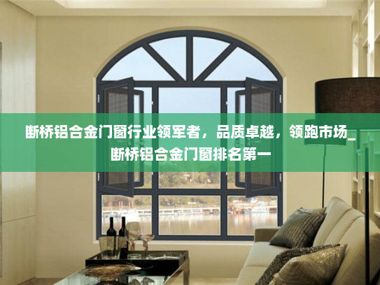 断桥铝合金门窗行业领军者，品质卓越，领跑市场_断桥铝合金门窗排名第一