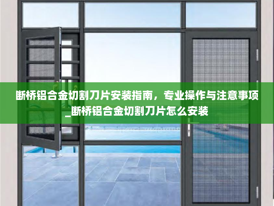 断桥铝合金切割刀片安装指南,专业操作与注意事项_断桥铝合金切割刀片怎么安装 断桥铝合金切割刀片安装指南,专业操作与注意事项_断桥铝合金切割刀片怎么安装