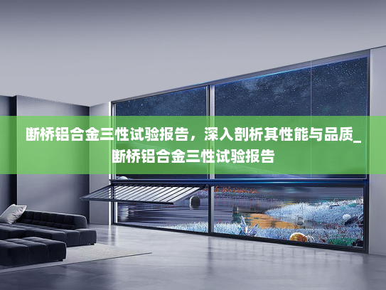 断桥铝合金三性试验报告，深入剖析其性能与品质_断桥铝合金三性试验报告