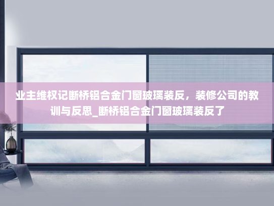业主维权记断桥铝合金门窗玻璃装反，装修公司的教训与反思_断桥铝合金门窗玻璃装反了