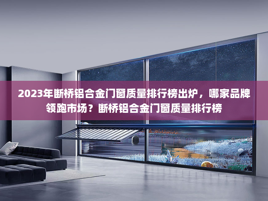 2023年断桥铝合金门窗质量排行榜出炉，哪家品牌领跑市场？断桥铝合金门窗质量排行榜
