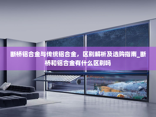 断桥铝合金与传统铝合金，区别解析及选购指南_断桥和铝合金有什么区别吗