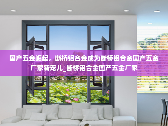 国产五金崛起，断桥铝合金成为断桥铝合金国产五金厂家新宠儿_断桥铝合金国产五金厂家