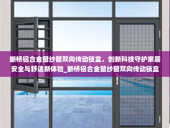 断桥铝合金窗纱窗双向传动锁盒，创新科技守护家居安全与舒适新体验_断桥铝合金窗纱窗双向传动锁盒
