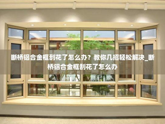 断桥铝合金框刮花了怎么办？教你几招轻松解决_断桥铝合金框刮花了怎么办