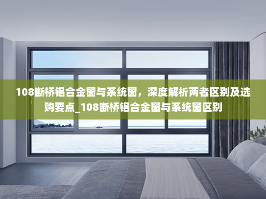 108断桥铝合金窗与系统窗，深度解析两者区别及选购要点_108断桥铝合金窗与系统窗区别