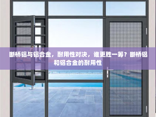 断桥铝与铝合金，耐用性对决，谁更胜一筹？断桥铝和铝合金的耐用性