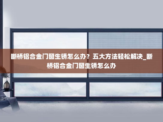 断桥铝合金门窗生锈怎么办？五大方法轻松解决_断桥铝合金门窗生锈怎么办