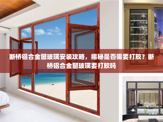 断桥铝合金窗玻璃安装攻略，揭秘是否需要打胶？断桥铝合金窗玻璃要打胶吗