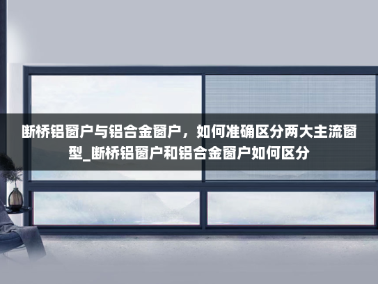 断桥铝窗户与铝合金窗户，如何准确区分两大主流窗型_断桥铝窗户和铝合金窗户如何区分