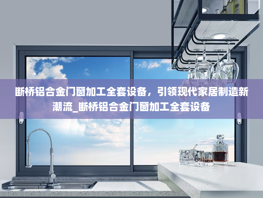 断桥铝合金门窗加工全套设备，引领现代家居制造新潮流_断桥铝合金门窗加工全套设备